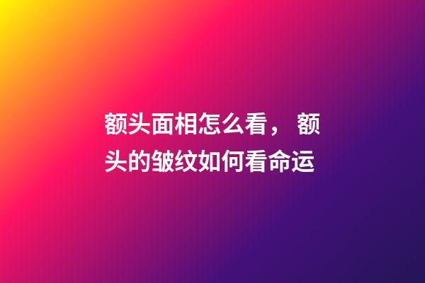 额头面相怎么看， 额头的皱纹如何看命运